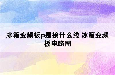 冰箱变频板p是接什么线 冰箱变频板电路图